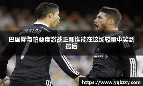 巴国际与帕桑度激战正酣谁能在这场较量中笑到最后